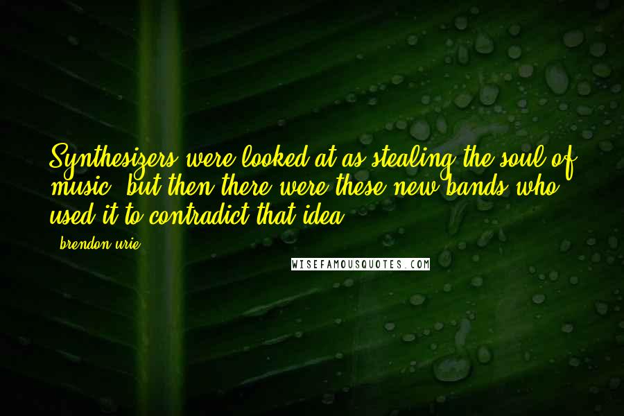 Brendon Urie Quotes: Synthesizers were looked at as stealing the soul of music, but then there were these new bands who used it to contradict that idea.