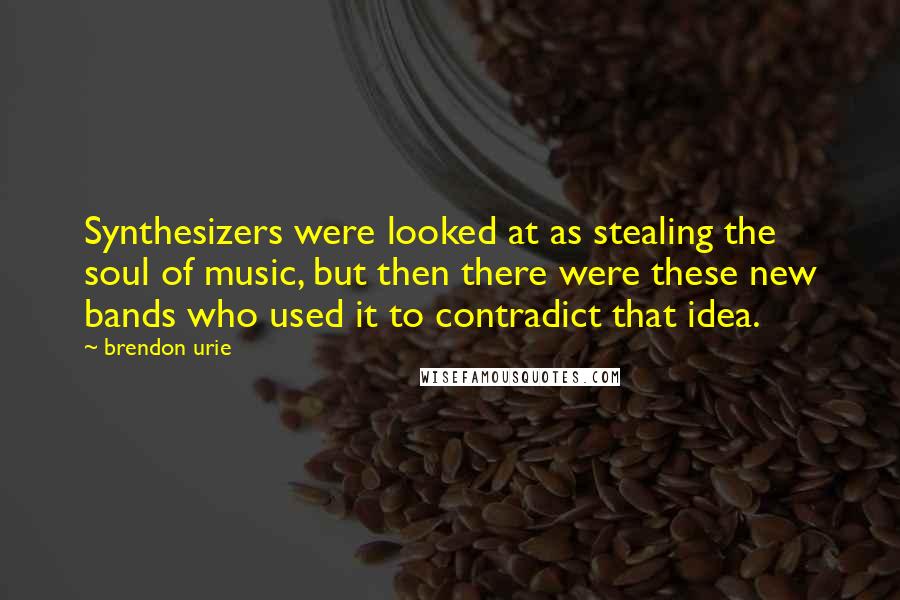 Brendon Urie Quotes: Synthesizers were looked at as stealing the soul of music, but then there were these new bands who used it to contradict that idea.