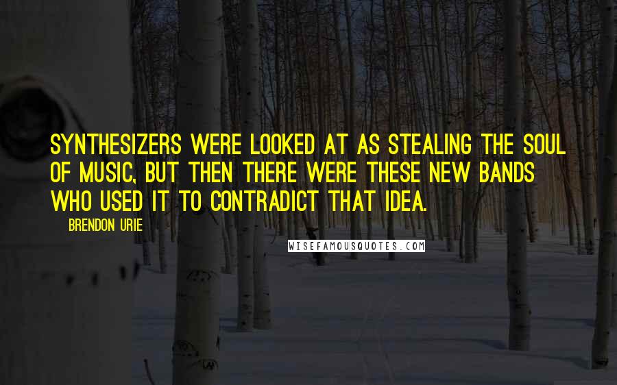 Brendon Urie Quotes: Synthesizers were looked at as stealing the soul of music, but then there were these new bands who used it to contradict that idea.