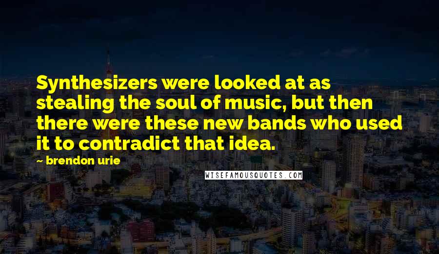 Brendon Urie Quotes: Synthesizers were looked at as stealing the soul of music, but then there were these new bands who used it to contradict that idea.