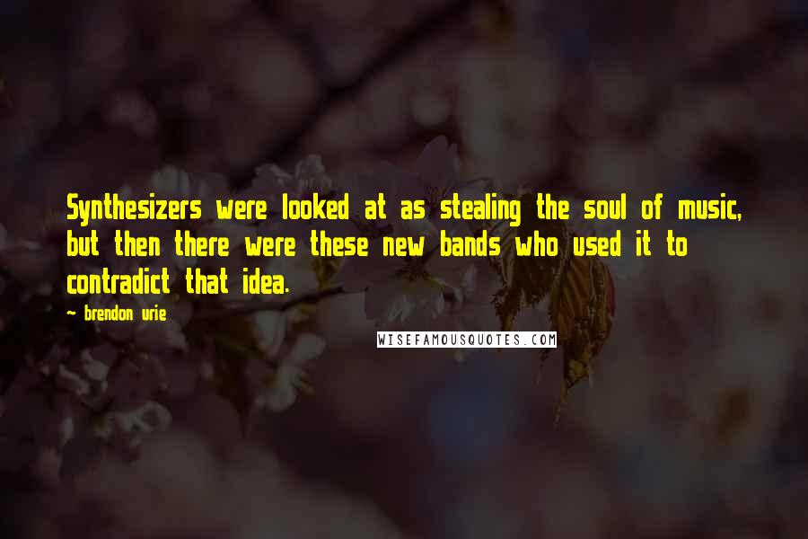 Brendon Urie Quotes: Synthesizers were looked at as stealing the soul of music, but then there were these new bands who used it to contradict that idea.