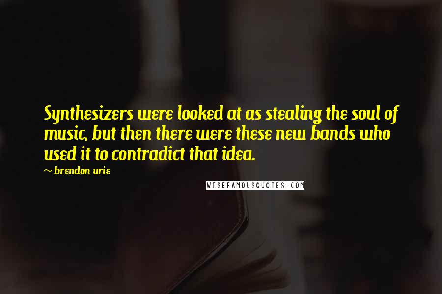 Brendon Urie Quotes: Synthesizers were looked at as stealing the soul of music, but then there were these new bands who used it to contradict that idea.