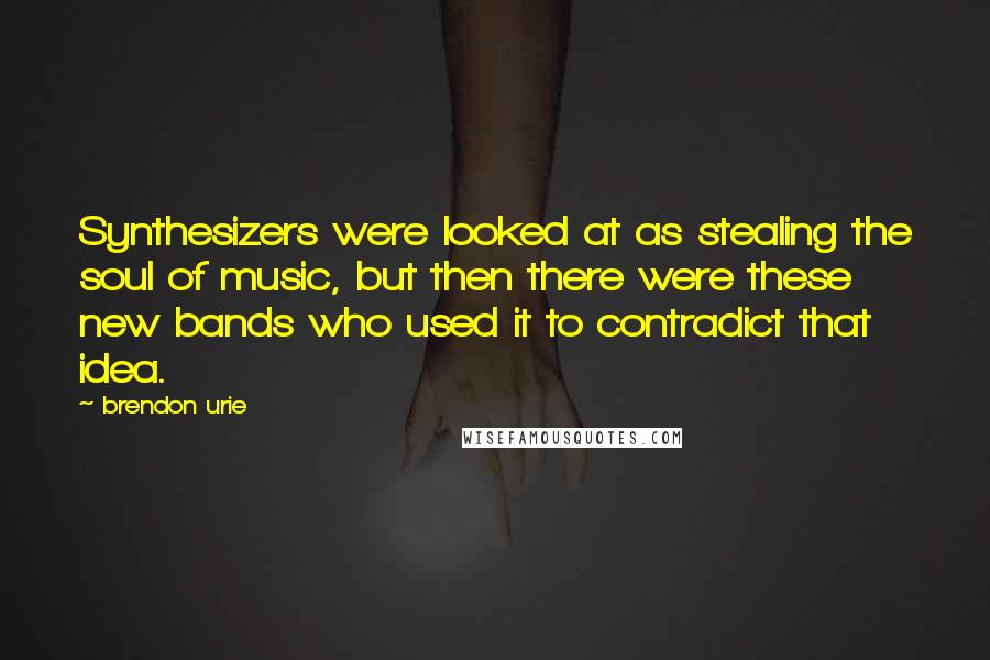 Brendon Urie Quotes: Synthesizers were looked at as stealing the soul of music, but then there were these new bands who used it to contradict that idea.