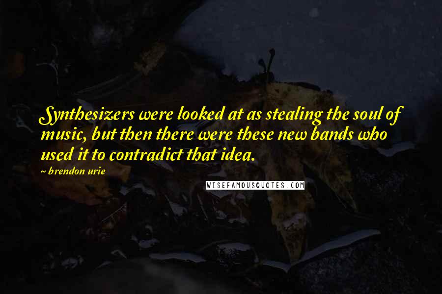 Brendon Urie Quotes: Synthesizers were looked at as stealing the soul of music, but then there were these new bands who used it to contradict that idea.