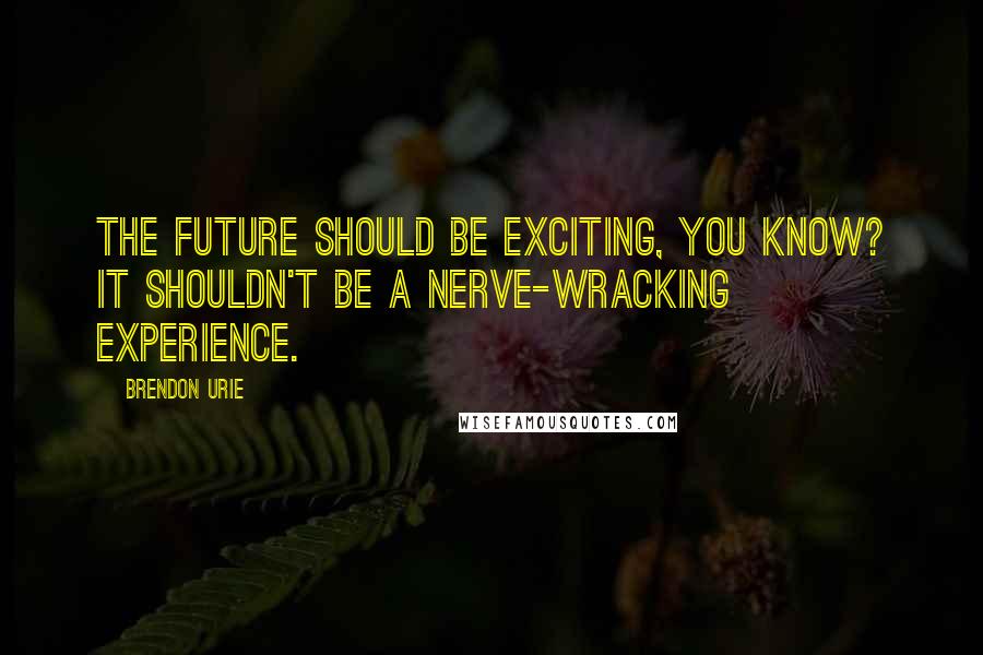 Brendon Urie Quotes: The future should be exciting, you know? It shouldn't be a nerve-wracking experience.