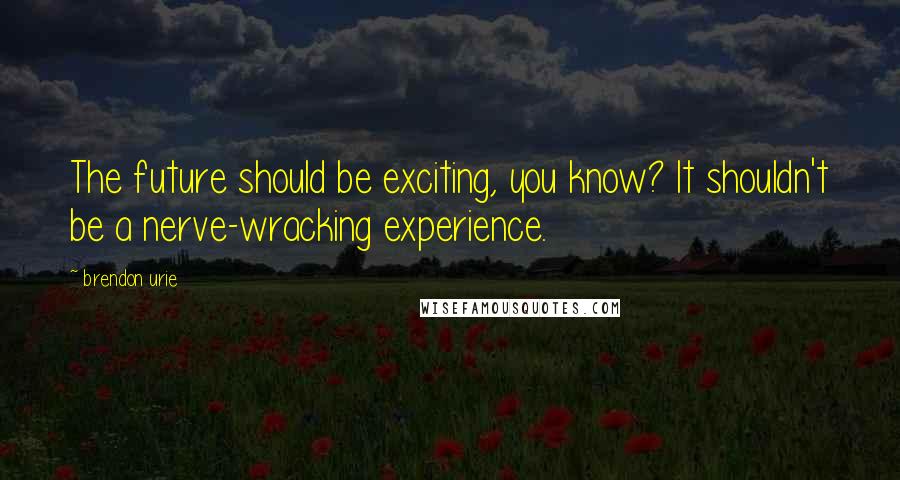 Brendon Urie Quotes: The future should be exciting, you know? It shouldn't be a nerve-wracking experience.