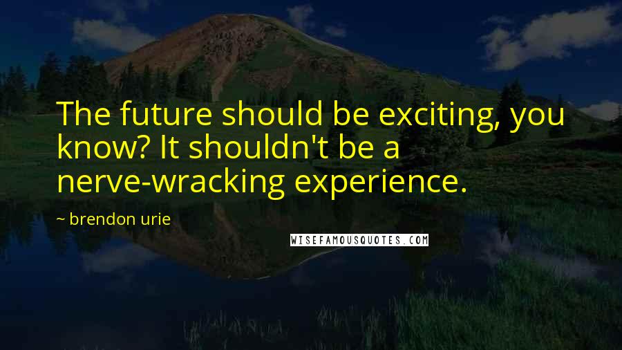 Brendon Urie Quotes: The future should be exciting, you know? It shouldn't be a nerve-wracking experience.