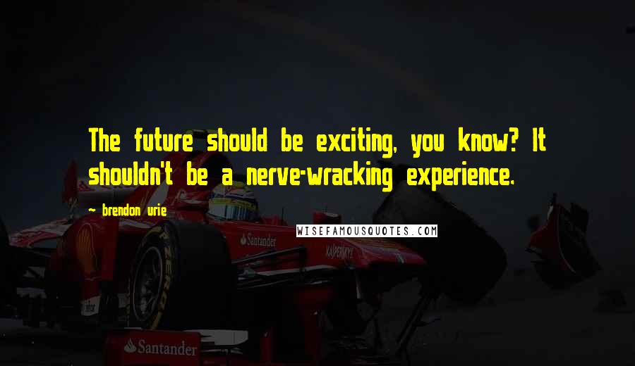 Brendon Urie Quotes: The future should be exciting, you know? It shouldn't be a nerve-wracking experience.
