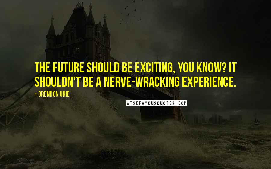 Brendon Urie Quotes: The future should be exciting, you know? It shouldn't be a nerve-wracking experience.