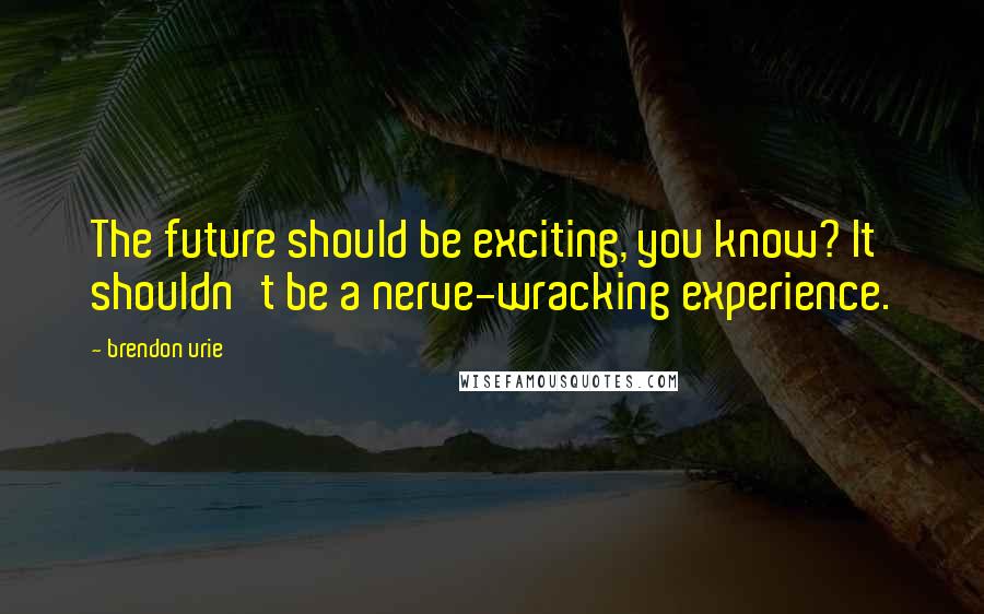 Brendon Urie Quotes: The future should be exciting, you know? It shouldn't be a nerve-wracking experience.