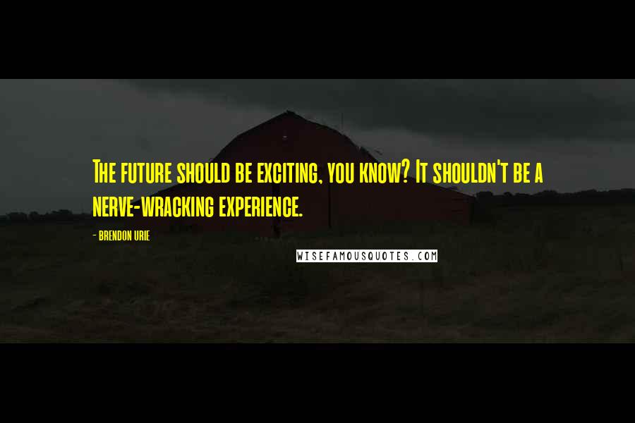 Brendon Urie Quotes: The future should be exciting, you know? It shouldn't be a nerve-wracking experience.