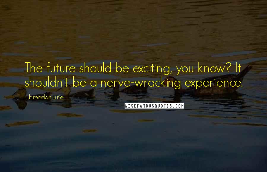 Brendon Urie Quotes: The future should be exciting, you know? It shouldn't be a nerve-wracking experience.