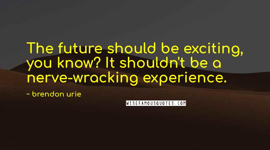 Brendon Urie Quotes: The future should be exciting, you know? It shouldn't be a nerve-wracking experience.