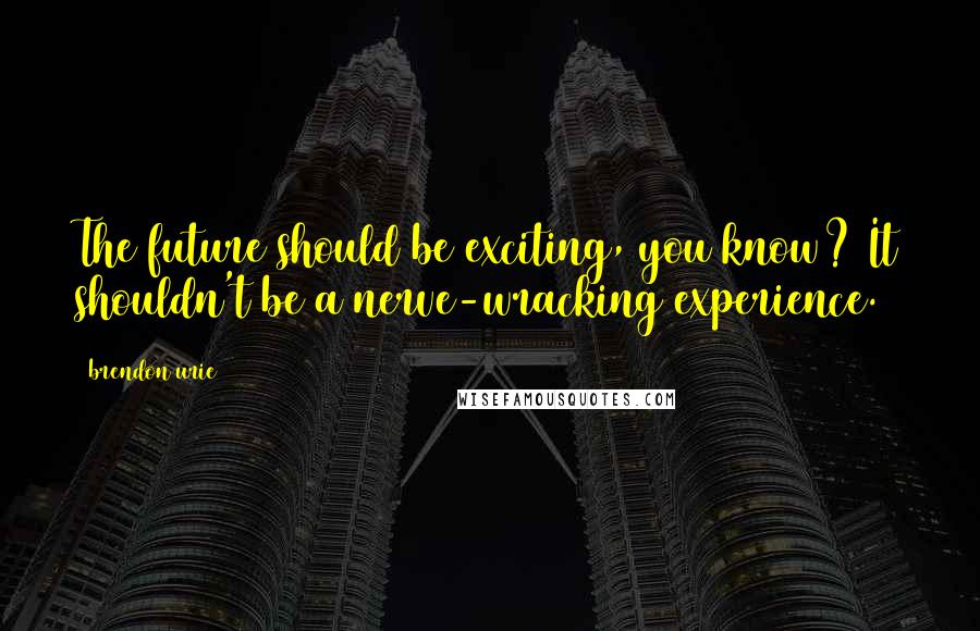 Brendon Urie Quotes: The future should be exciting, you know? It shouldn't be a nerve-wracking experience.