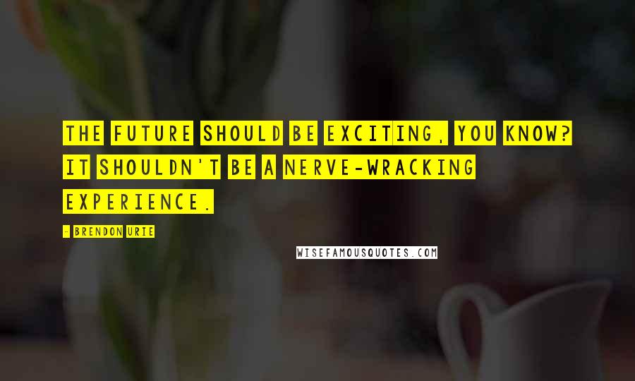 Brendon Urie Quotes: The future should be exciting, you know? It shouldn't be a nerve-wracking experience.