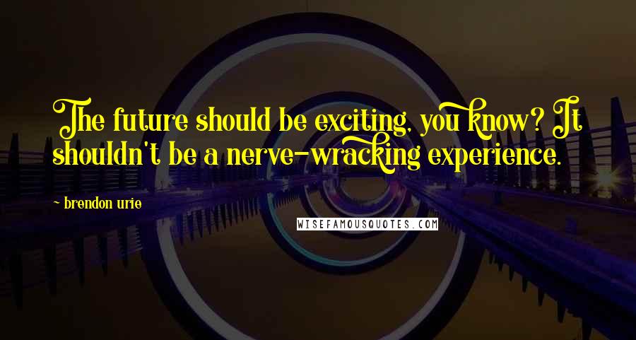 Brendon Urie Quotes: The future should be exciting, you know? It shouldn't be a nerve-wracking experience.