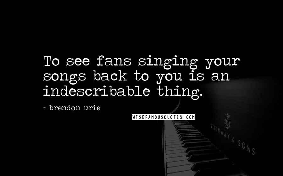 Brendon Urie Quotes: To see fans singing your songs back to you is an indescribable thing.
