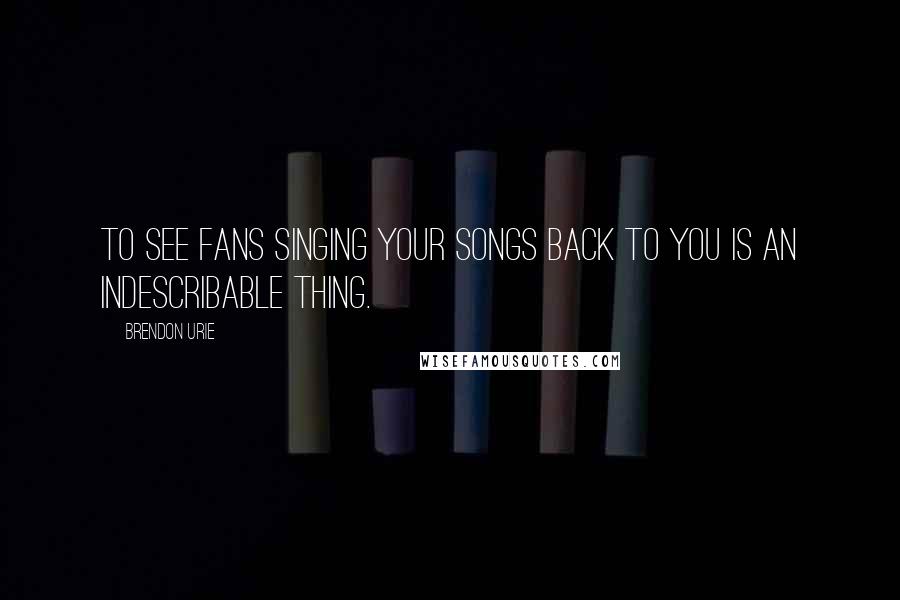 Brendon Urie Quotes: To see fans singing your songs back to you is an indescribable thing.
