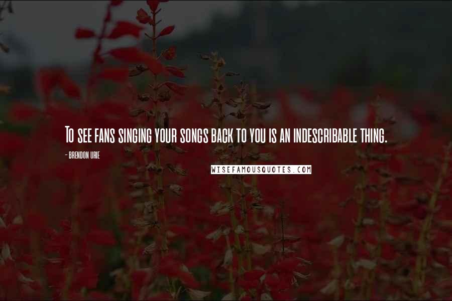 Brendon Urie Quotes: To see fans singing your songs back to you is an indescribable thing.