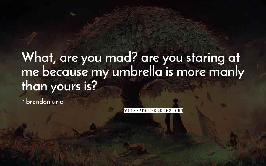 Brendon Urie Quotes: What, are you mad? are you staring at me because my umbrella is more manly than yours is?