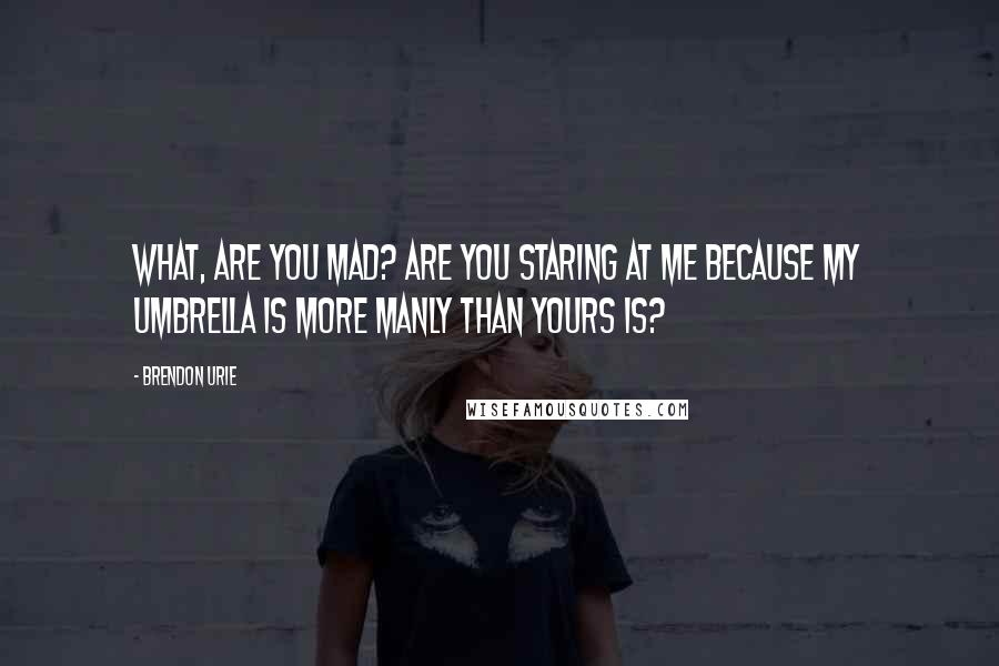 Brendon Urie Quotes: What, are you mad? are you staring at me because my umbrella is more manly than yours is?
