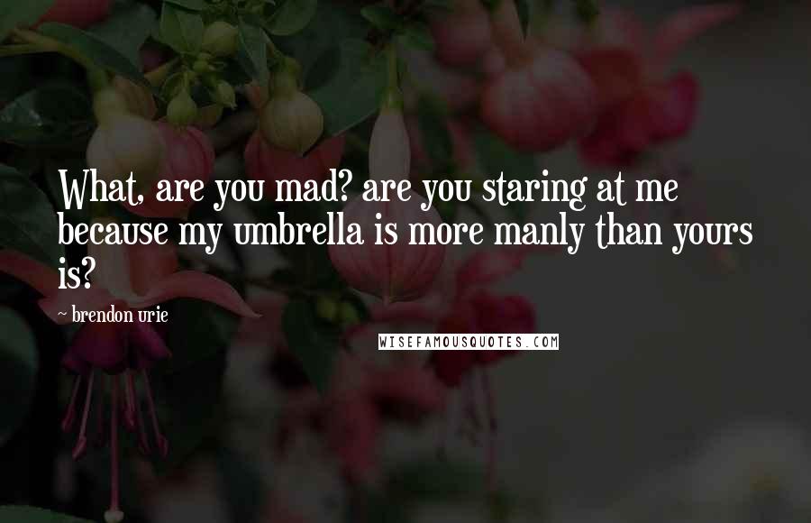 Brendon Urie Quotes: What, are you mad? are you staring at me because my umbrella is more manly than yours is?