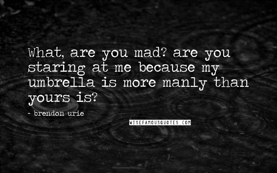 Brendon Urie Quotes: What, are you mad? are you staring at me because my umbrella is more manly than yours is?