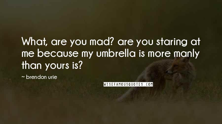 Brendon Urie Quotes: What, are you mad? are you staring at me because my umbrella is more manly than yours is?