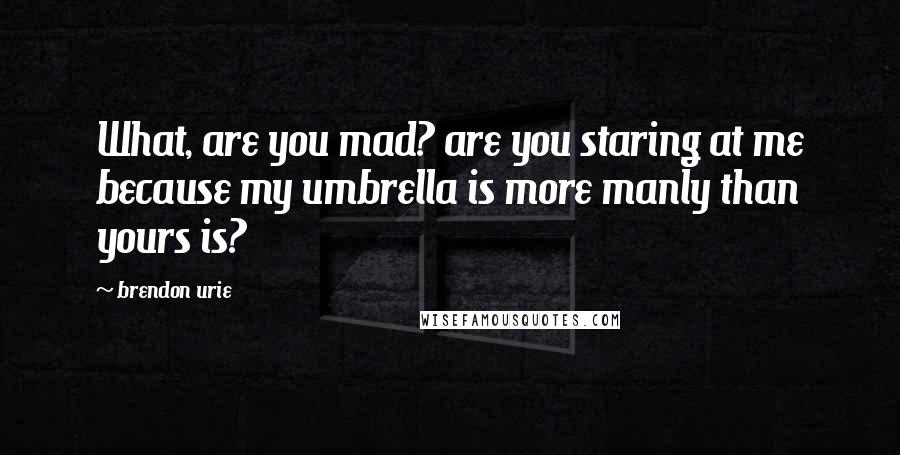 Brendon Urie Quotes: What, are you mad? are you staring at me because my umbrella is more manly than yours is?