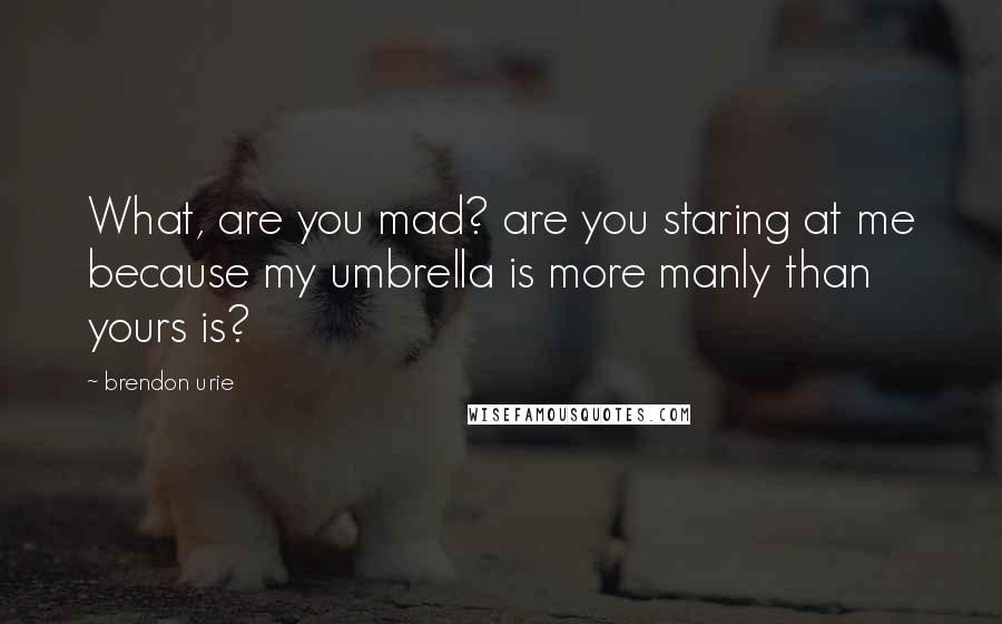 Brendon Urie Quotes: What, are you mad? are you staring at me because my umbrella is more manly than yours is?