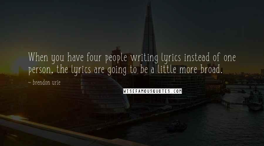 Brendon Urie Quotes: When you have four people writing lyrics instead of one person, the lyrics are going to be a little more broad.