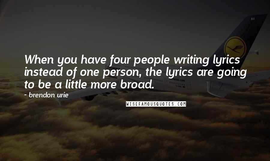 Brendon Urie Quotes: When you have four people writing lyrics instead of one person, the lyrics are going to be a little more broad.