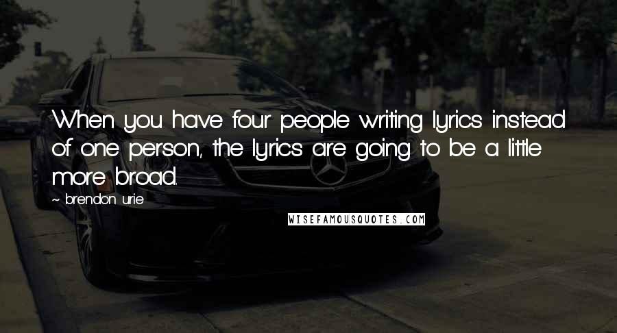 Brendon Urie Quotes: When you have four people writing lyrics instead of one person, the lyrics are going to be a little more broad.