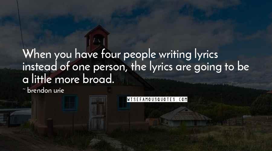 Brendon Urie Quotes: When you have four people writing lyrics instead of one person, the lyrics are going to be a little more broad.