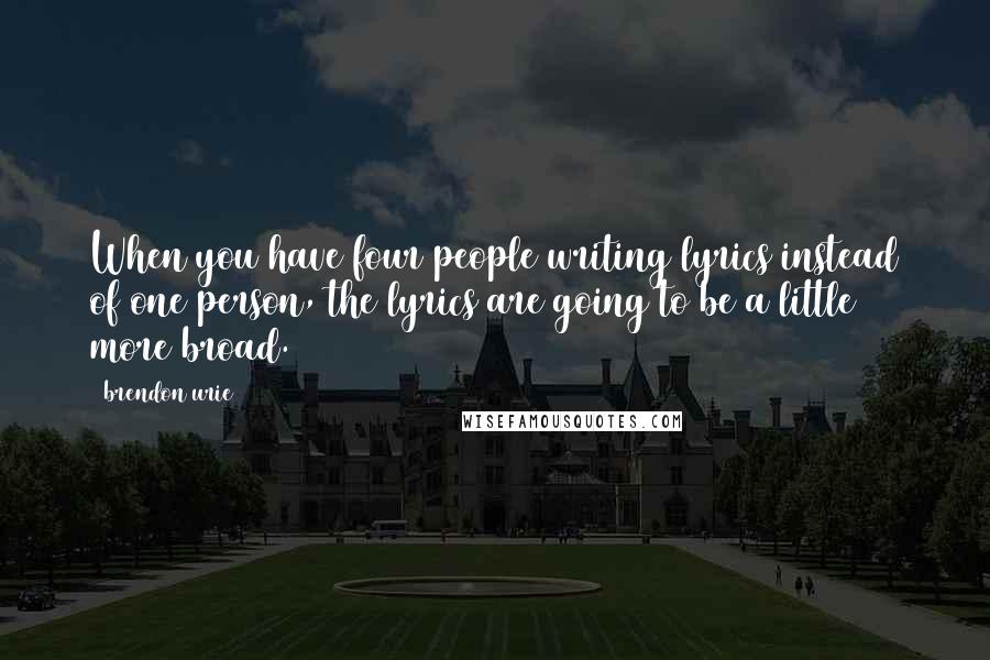 Brendon Urie Quotes: When you have four people writing lyrics instead of one person, the lyrics are going to be a little more broad.