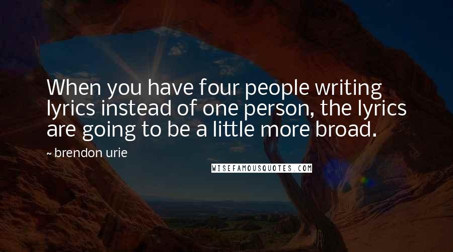 Brendon Urie Quotes: When you have four people writing lyrics instead of one person, the lyrics are going to be a little more broad.