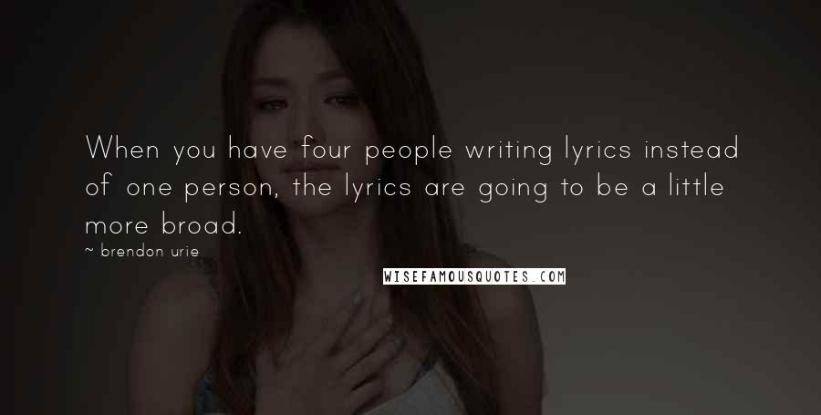 Brendon Urie Quotes: When you have four people writing lyrics instead of one person, the lyrics are going to be a little more broad.