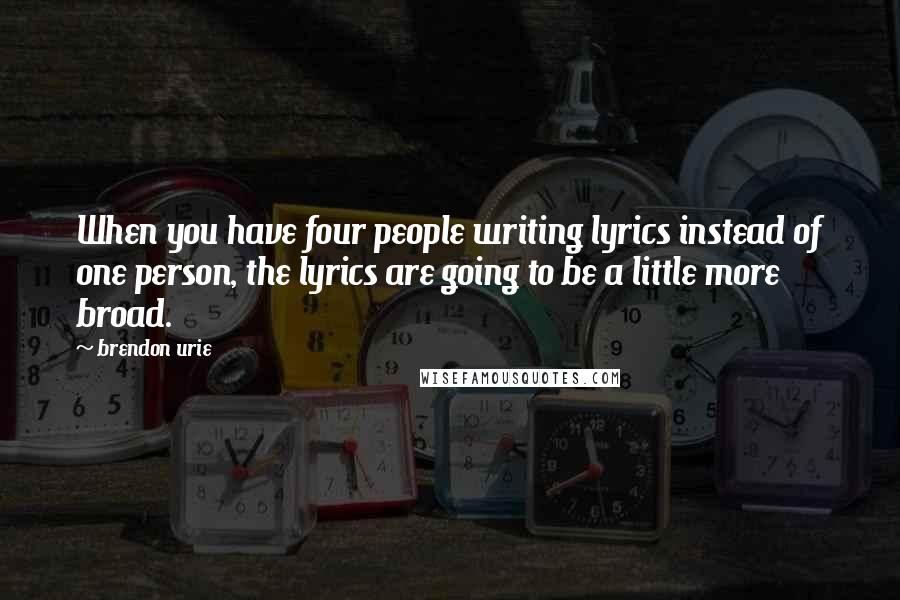 Brendon Urie Quotes: When you have four people writing lyrics instead of one person, the lyrics are going to be a little more broad.