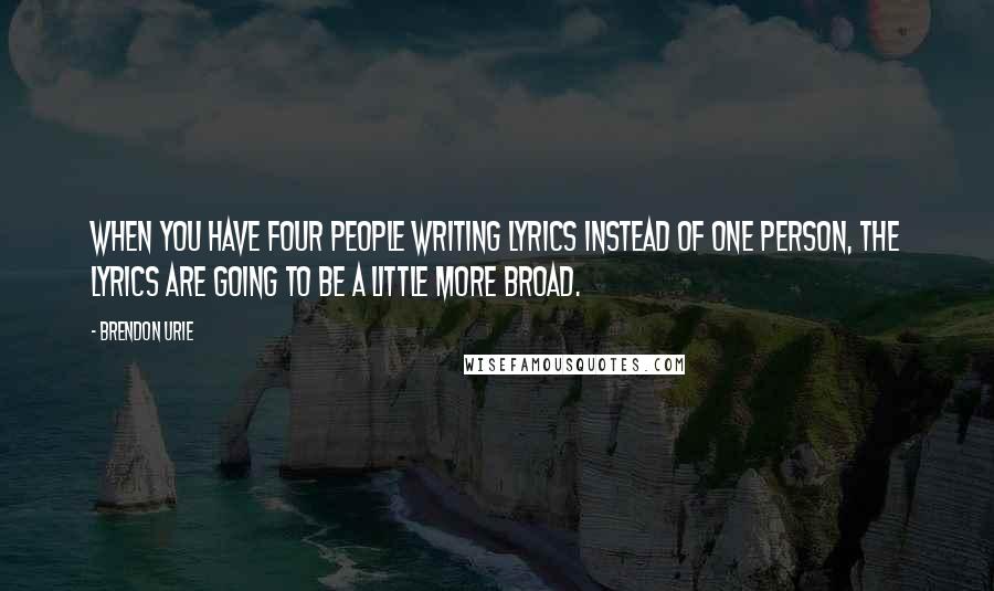 Brendon Urie Quotes: When you have four people writing lyrics instead of one person, the lyrics are going to be a little more broad.