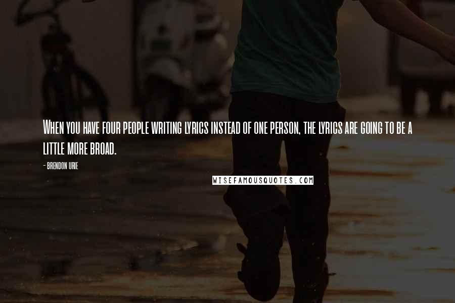 Brendon Urie Quotes: When you have four people writing lyrics instead of one person, the lyrics are going to be a little more broad.