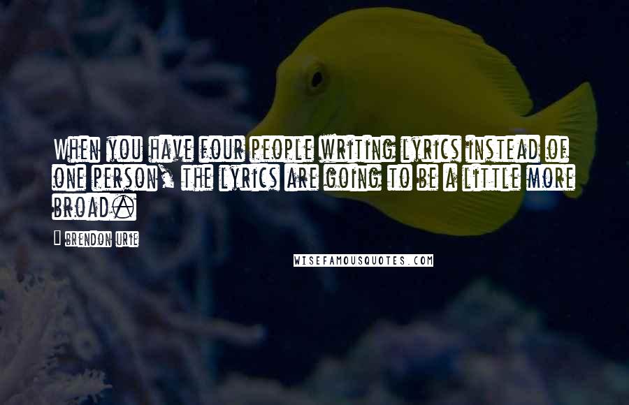 Brendon Urie Quotes: When you have four people writing lyrics instead of one person, the lyrics are going to be a little more broad.