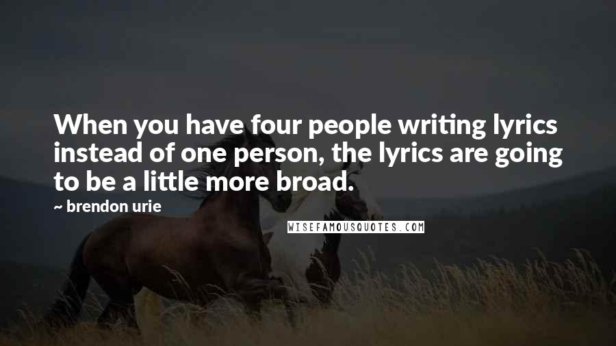 Brendon Urie Quotes: When you have four people writing lyrics instead of one person, the lyrics are going to be a little more broad.