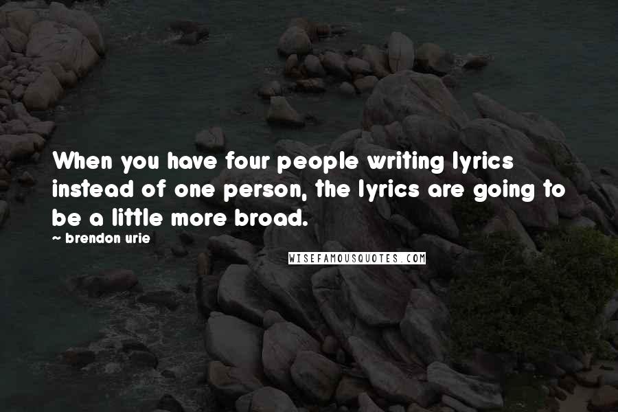 Brendon Urie Quotes: When you have four people writing lyrics instead of one person, the lyrics are going to be a little more broad.