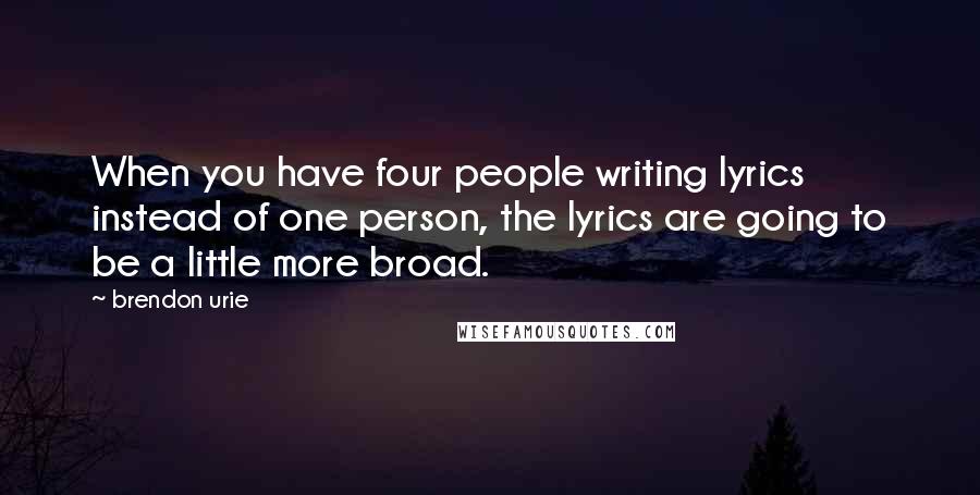 Brendon Urie Quotes: When you have four people writing lyrics instead of one person, the lyrics are going to be a little more broad.