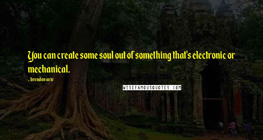 Brendon Urie Quotes: You can create some soul out of something that's electronic or mechanical.