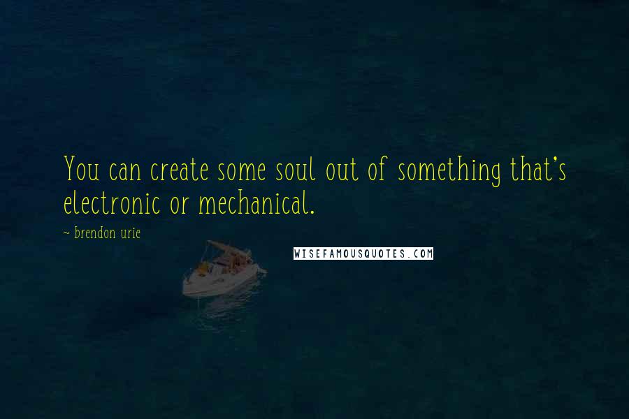 Brendon Urie Quotes: You can create some soul out of something that's electronic or mechanical.