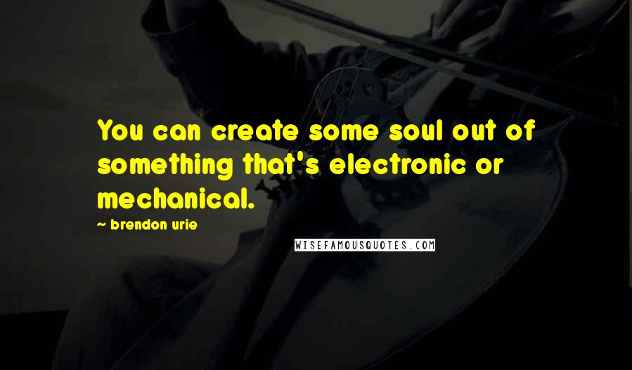 Brendon Urie Quotes: You can create some soul out of something that's electronic or mechanical.