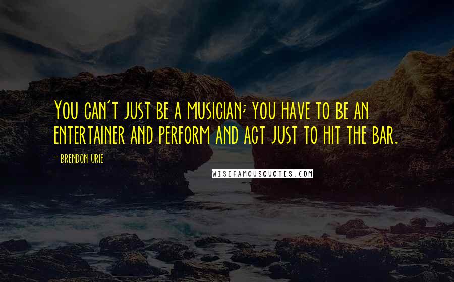 Brendon Urie Quotes: You can't just be a musician; you have to be an entertainer and perform and act just to hit the bar.