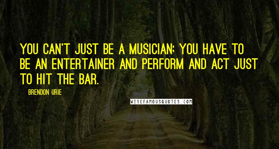 Brendon Urie Quotes: You can't just be a musician; you have to be an entertainer and perform and act just to hit the bar.