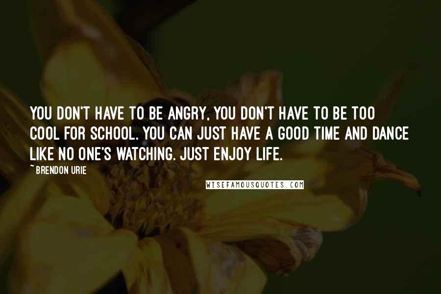 Brendon Urie Quotes: You don't have to be angry, you don't have to be too cool for school. You can just have a good time and dance like no one's watching. Just enjoy life.